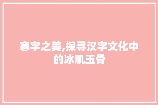 寒字之美,探寻汉字文化中的冰肌玉骨