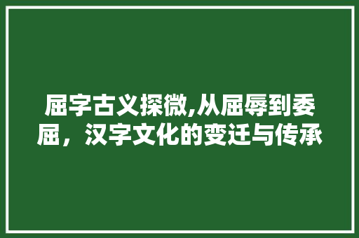 屈字古义探微,从屈辱到委屈，汉字文化的变迁与传承
