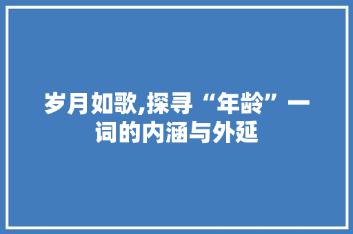岁月如歌,探寻“年龄”一词的内涵与外延