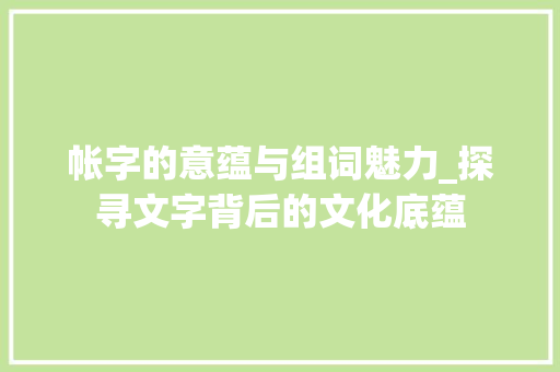 帐字的意蕴与组词魅力_探寻文字背后的文化底蕴