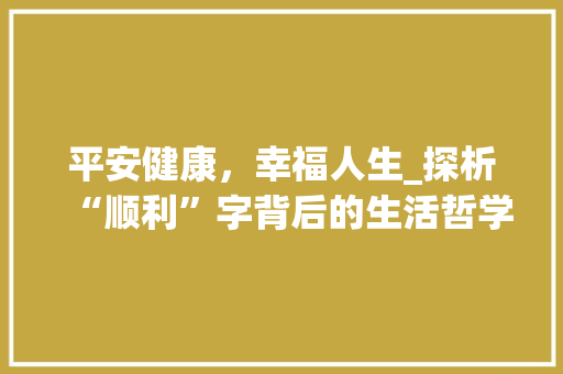 平安健康，幸福人生_探析“顺利”字背后的生活哲学 合同协议