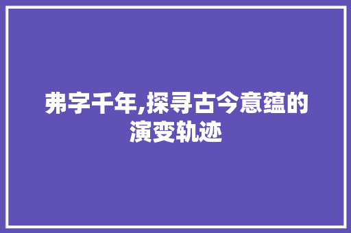 弗字千年,探寻古今意蕴的演变轨迹 优秀范文