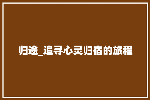 归途_追寻心灵归宿的旅程