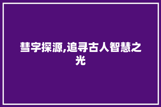 彗字探源,追寻古人智慧之光 范文精选网