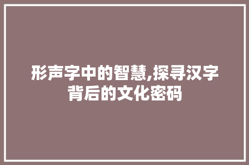 形声字中的智慧,探寻汉字背后的文化密码 范文宝典