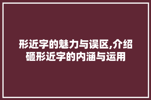 形近字的魅力与误区,介绍砸形近字的内涵与运用