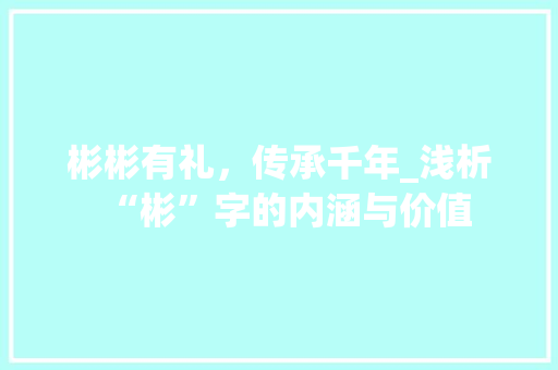 彬彬有礼，传承千年_浅析“彬”字的内涵与价值 优秀范文
