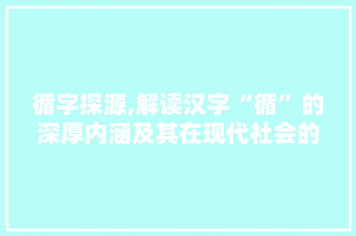 循字探源,解读汉字“循”的深厚内涵及其在现代社会的应用
