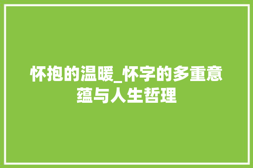 怀抱的温暖_怀字的多重意蕴与人生哲理
