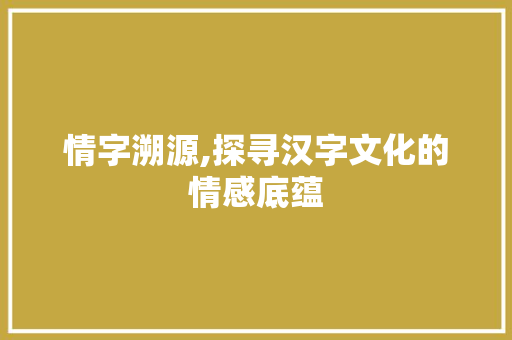情字溯源,探寻汉字文化的情感底蕴