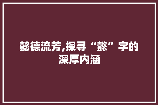 懿德流芳,探寻“懿”字的深厚内涵