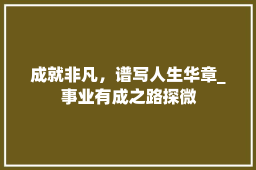成就非凡，谱写人生华章_事业有成之路探微 商业计划书范文