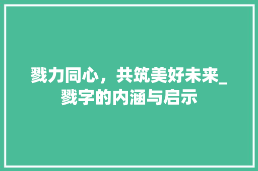 戮力同心，共筑美好未来_戮字的内涵与启示