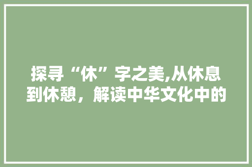 探寻“休”字之美,从休息到休憩，解读中华文化中的休字内涵