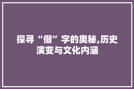 探寻“僭”字的奥秘,历史演变与文化内涵