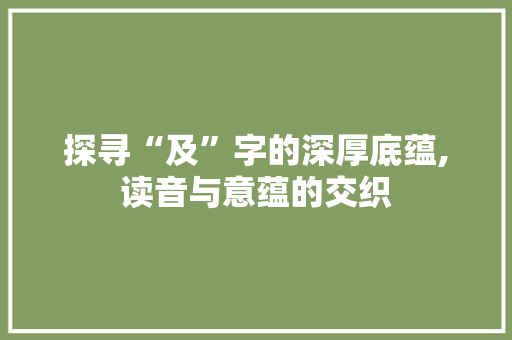 探寻“及”字的深厚底蕴,读音与意蕴的交织