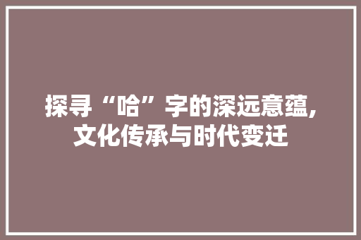 探寻“哈”字的深远意蕴,文化传承与时代变迁 范文之家
