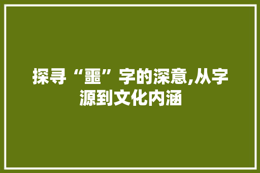 探寻“噩”字的深意,从字源到文化内涵 优秀范文