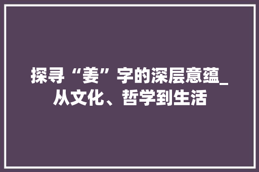 探寻“姜”字的深层意蕴_从文化、哲学到生活 优秀范文