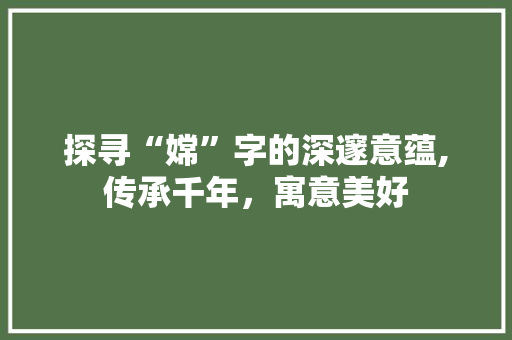 探寻“嫦”字的深邃意蕴,传承千年，寓意美好 范文资源