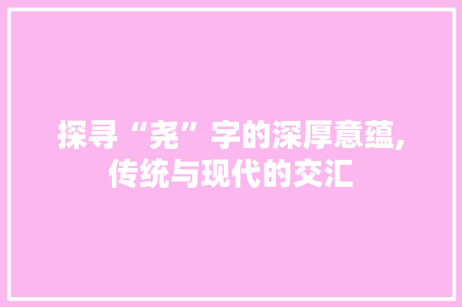 探寻“尧”字的深厚意蕴,传统与现代的交汇
