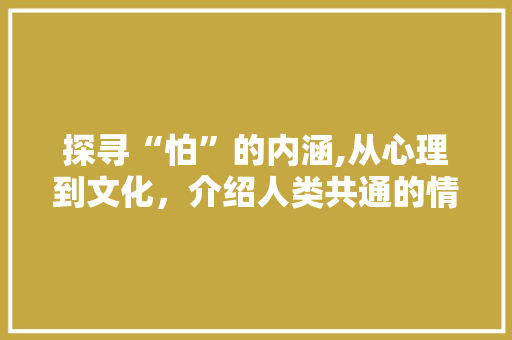 探寻“怕”的内涵,从心理到文化，介绍人类共通的情感体验