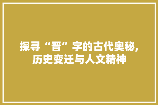 探寻“晋”字的古代奥秘,历史变迁与人文精神