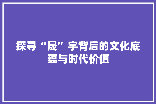 探寻“晟”字背后的文化底蕴与时代价值