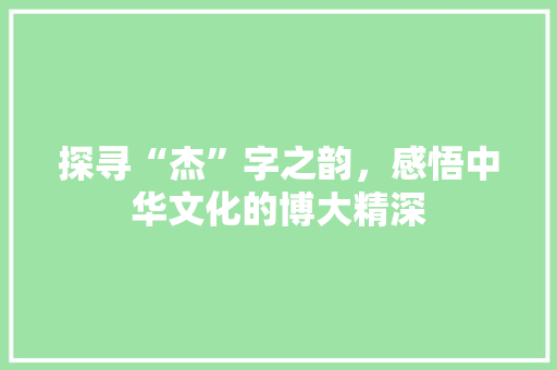 探寻“杰”字之韵，感悟中华文化的博大精深