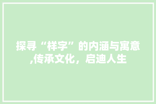 探寻“样字”的内涵与寓意,传承文化，启迪人生