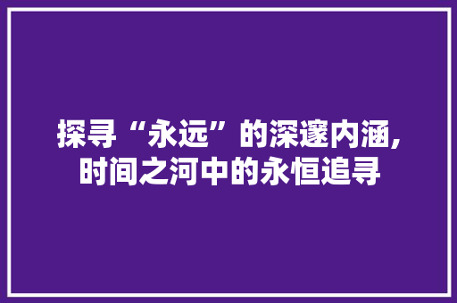 探寻“永远”的深邃内涵,时间之河中的永恒追寻