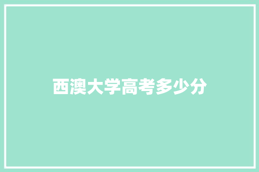 西澳大学高考多少分 范文之家