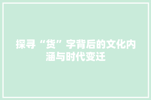 探寻“货”字背后的文化内涵与时代变迁