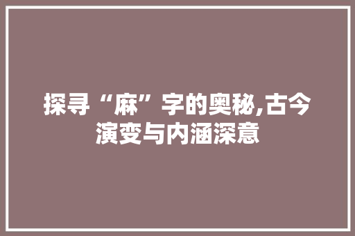 探寻“麻”字的奥秘,古今演变与内涵深意