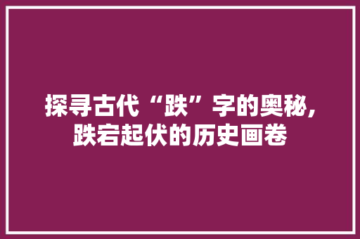 探寻古代“跌”字的奥秘,跌宕起伏的历史画卷