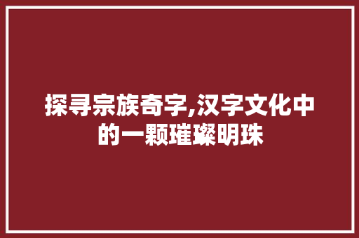 探寻宗族奇字,汉字文化中的一颗璀璨明珠