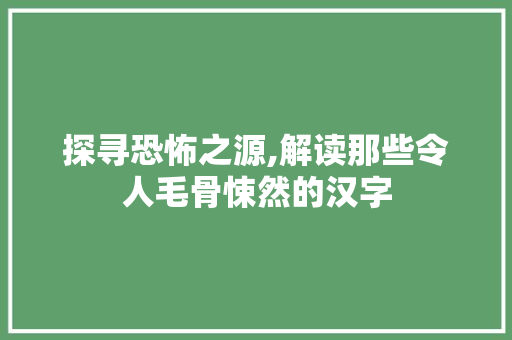 探寻恐怖之源,解读那些令人毛骨悚然的汉字