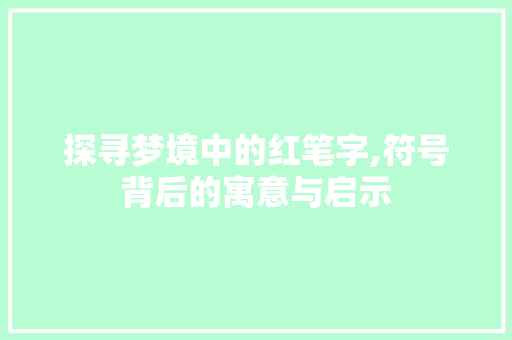 探寻梦境中的红笔字,符号背后的寓意与启示 范文参考