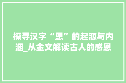 探寻汉字“恩”的起源与内涵_从金文解读古人的感恩之路