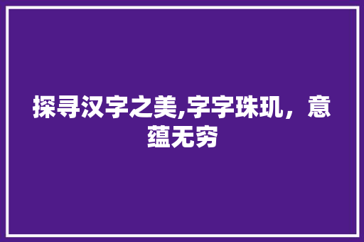探寻汉字之美,字字珠玑，意蕴无穷