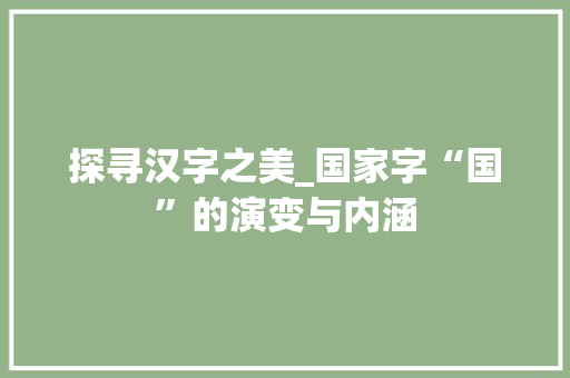 探寻汉字之美_国家字“国”的演变与内涵