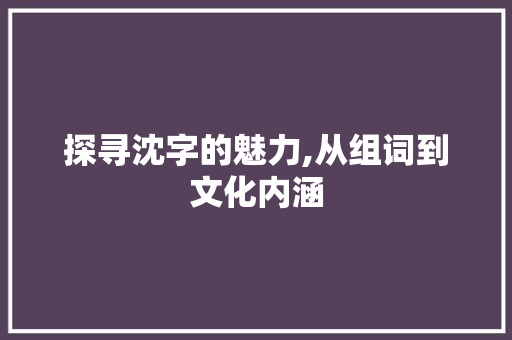探寻沈字的魅力,从组词到文化内涵