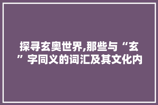 探寻玄奥世界,那些与“玄”字同义的词汇及其文化内涵