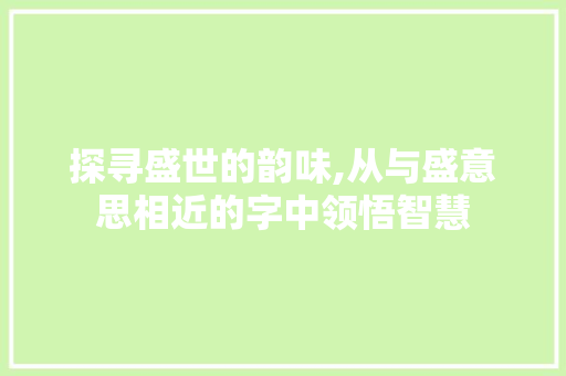 探寻盛世的韵味,从与盛意思相近的字中领悟智慧 范文之家