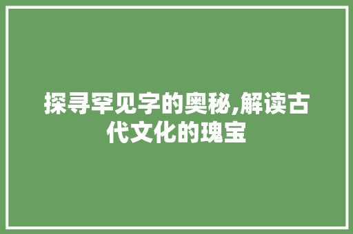 探寻罕见字的奥秘,解读古代文化的瑰宝