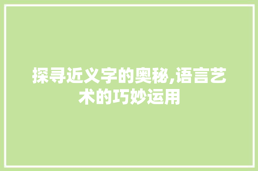 探寻近义字的奥秘,语言艺术的巧妙运用