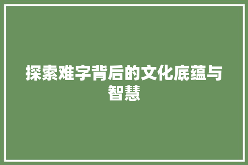 探索难字背后的文化底蕴与智慧
