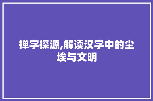 掸字探源,解读汉字中的尘埃与文明