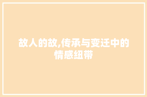 故人的故,传承与变迁中的情感纽带