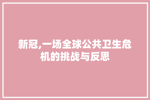新冠,一场全球公共卫生危机的挑战与反思